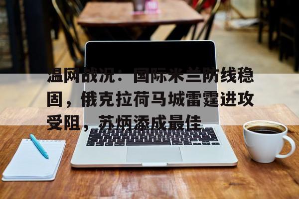  温网战况：国际米兰防线稳固，俄克拉荷马城雷霆进攻受阻，苏炳添成最佳